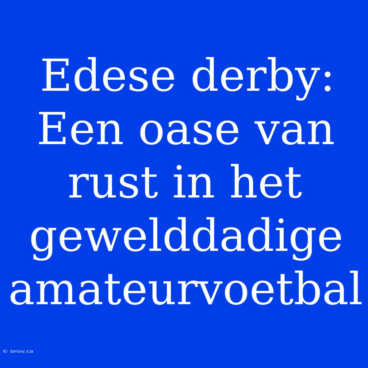 Edese Derby: Een Oase Van Rust In Het Gewelddadige Amateurvoetbal