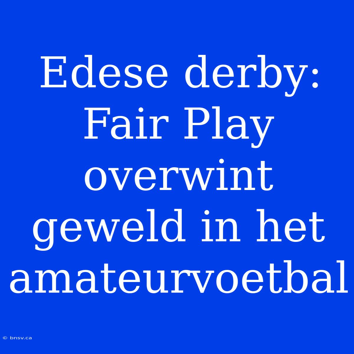 Edese Derby: Fair Play Overwint Geweld In Het Amateurvoetbal