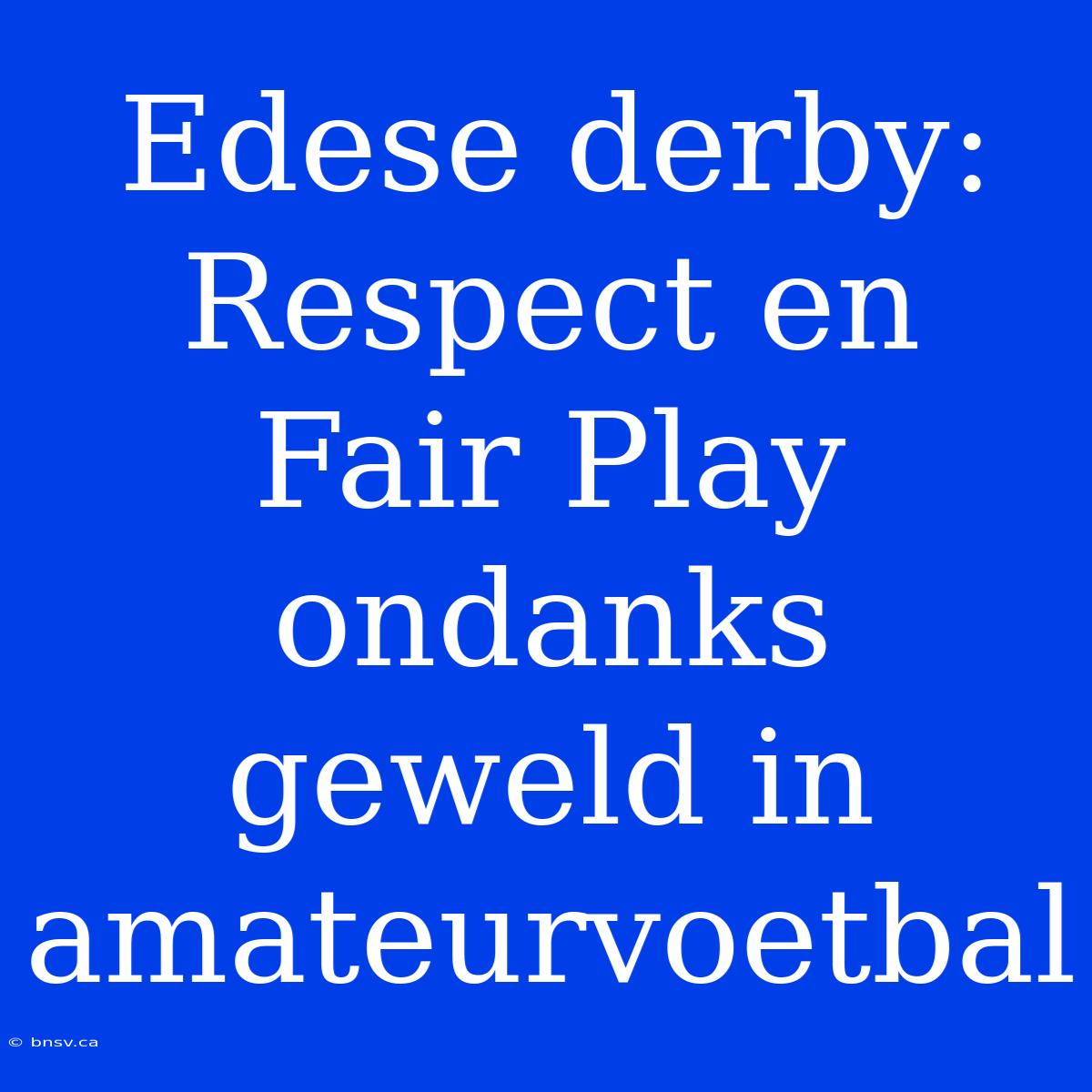 Edese Derby: Respect En Fair Play Ondanks Geweld In Amateurvoetbal