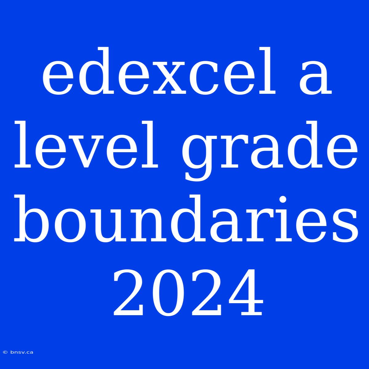 Edexcel A Level Grade Boundaries 2024