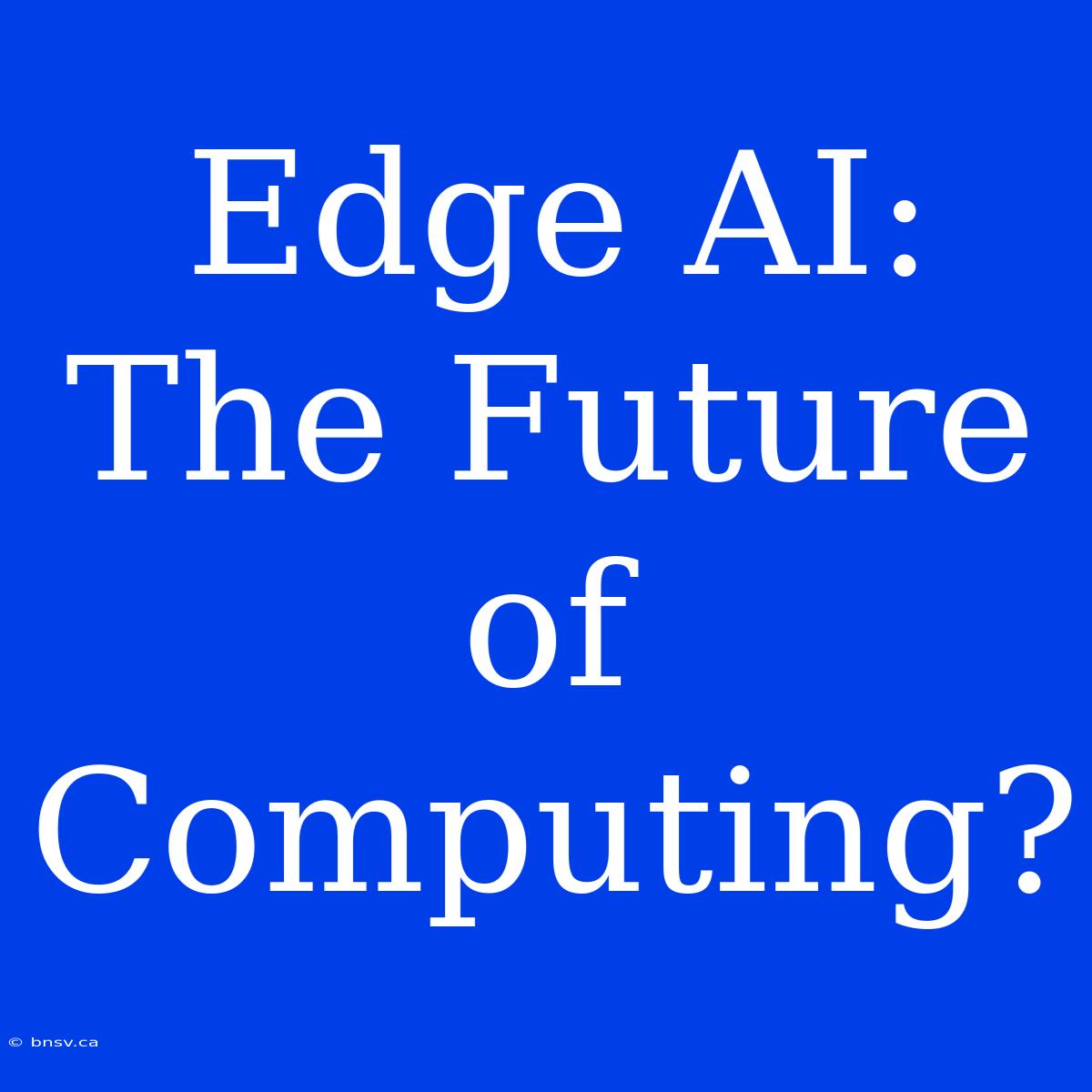 Edge AI: The Future Of Computing?