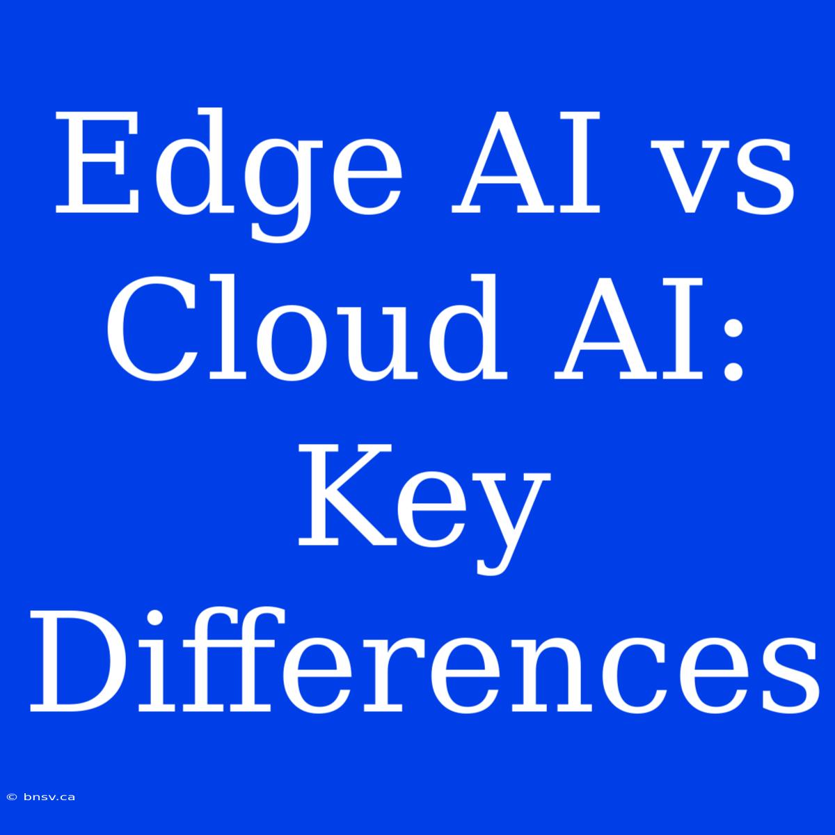 Edge AI Vs Cloud AI: Key Differences