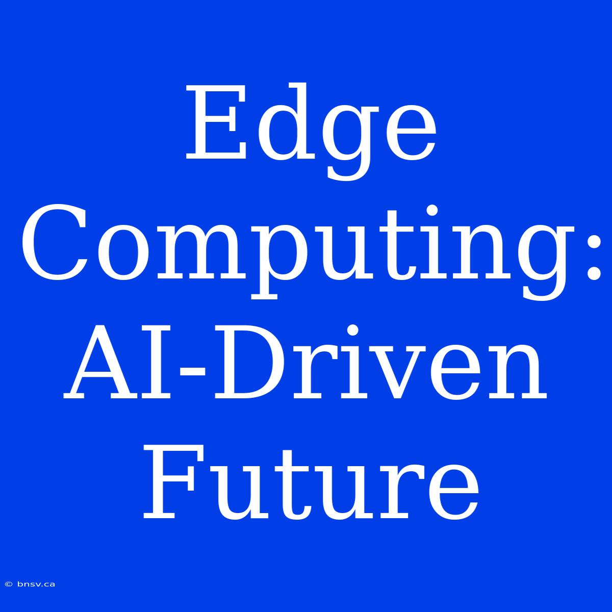 Edge Computing: AI-Driven Future