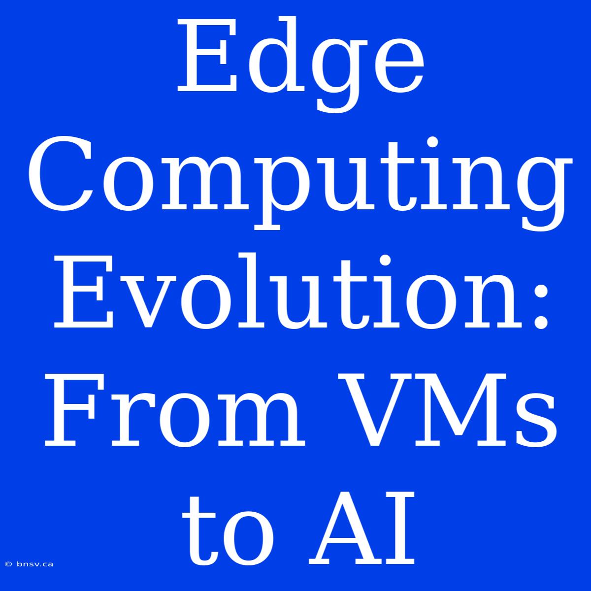 Edge Computing Evolution: From VMs To AI