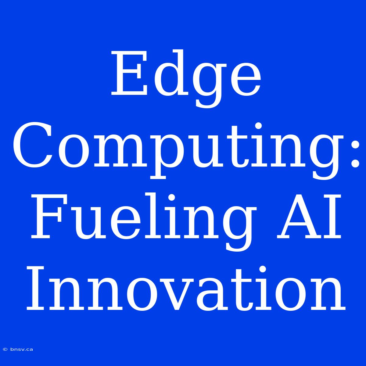 Edge Computing: Fueling AI Innovation