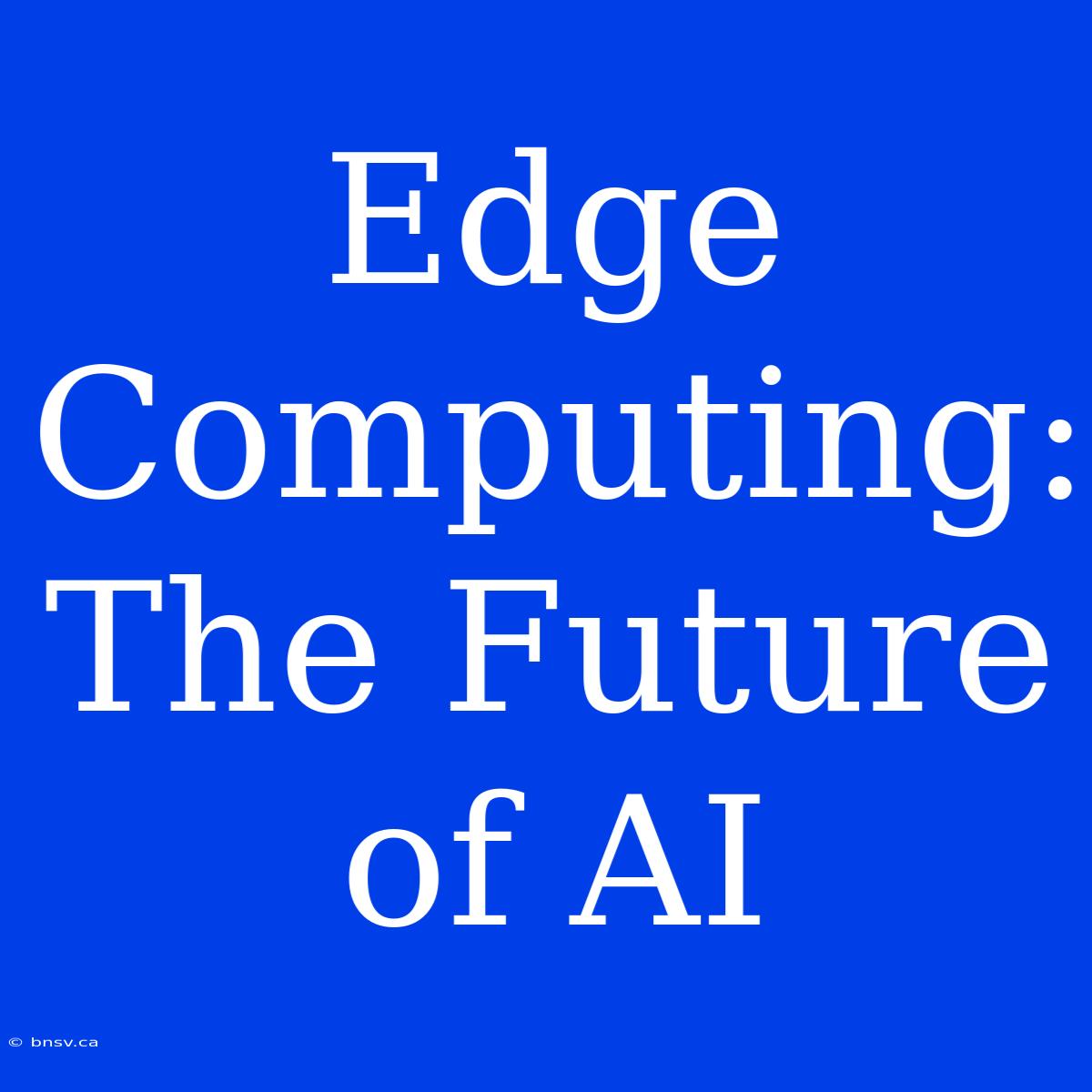 Edge Computing: The Future Of AI