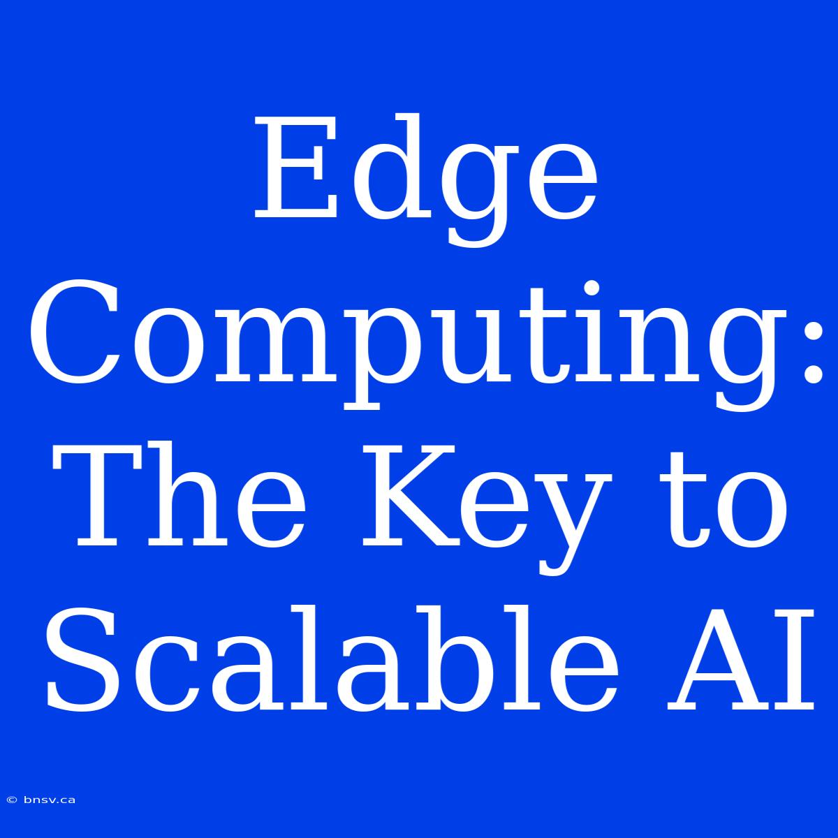 Edge Computing: The Key To Scalable AI