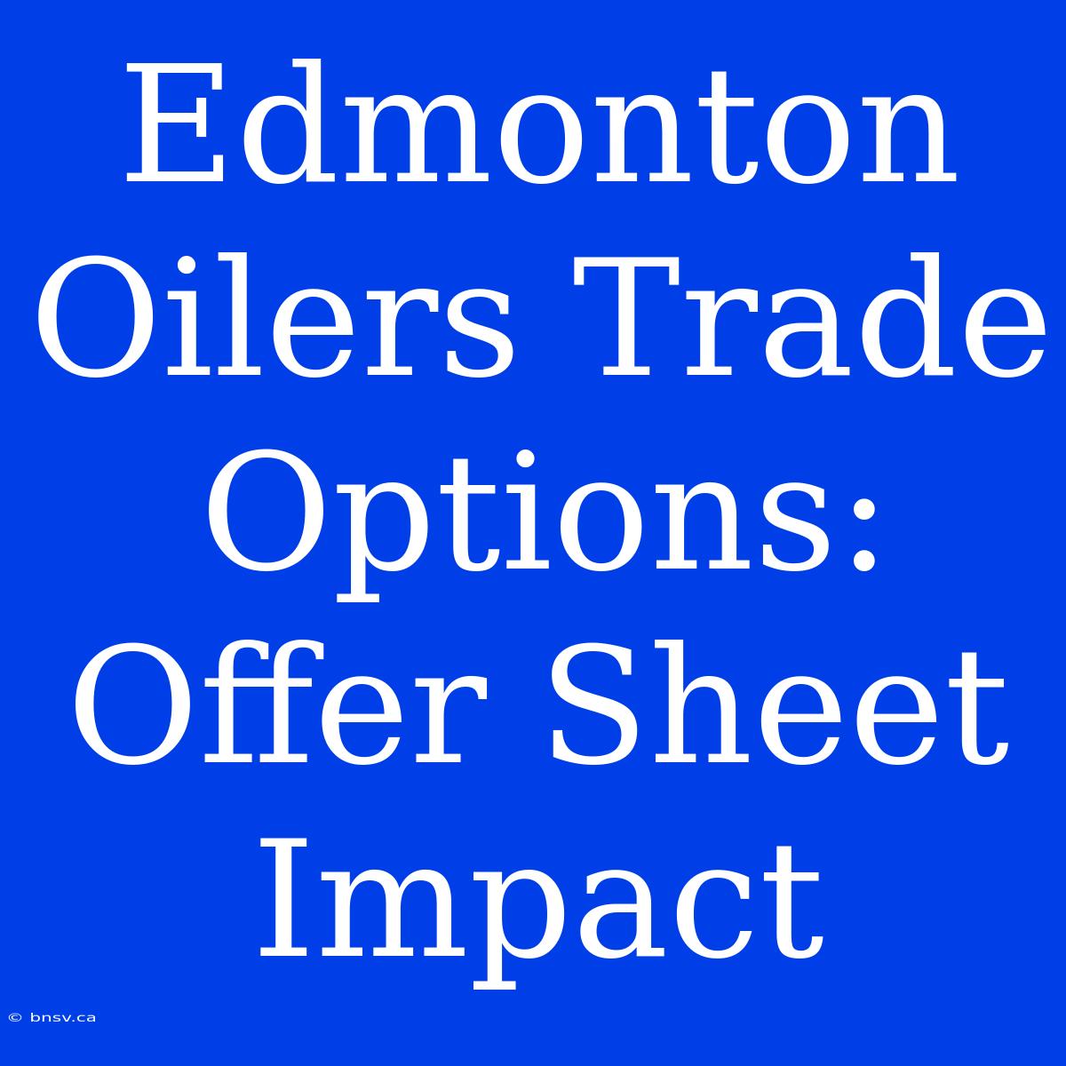 Edmonton Oilers Trade Options: Offer Sheet Impact