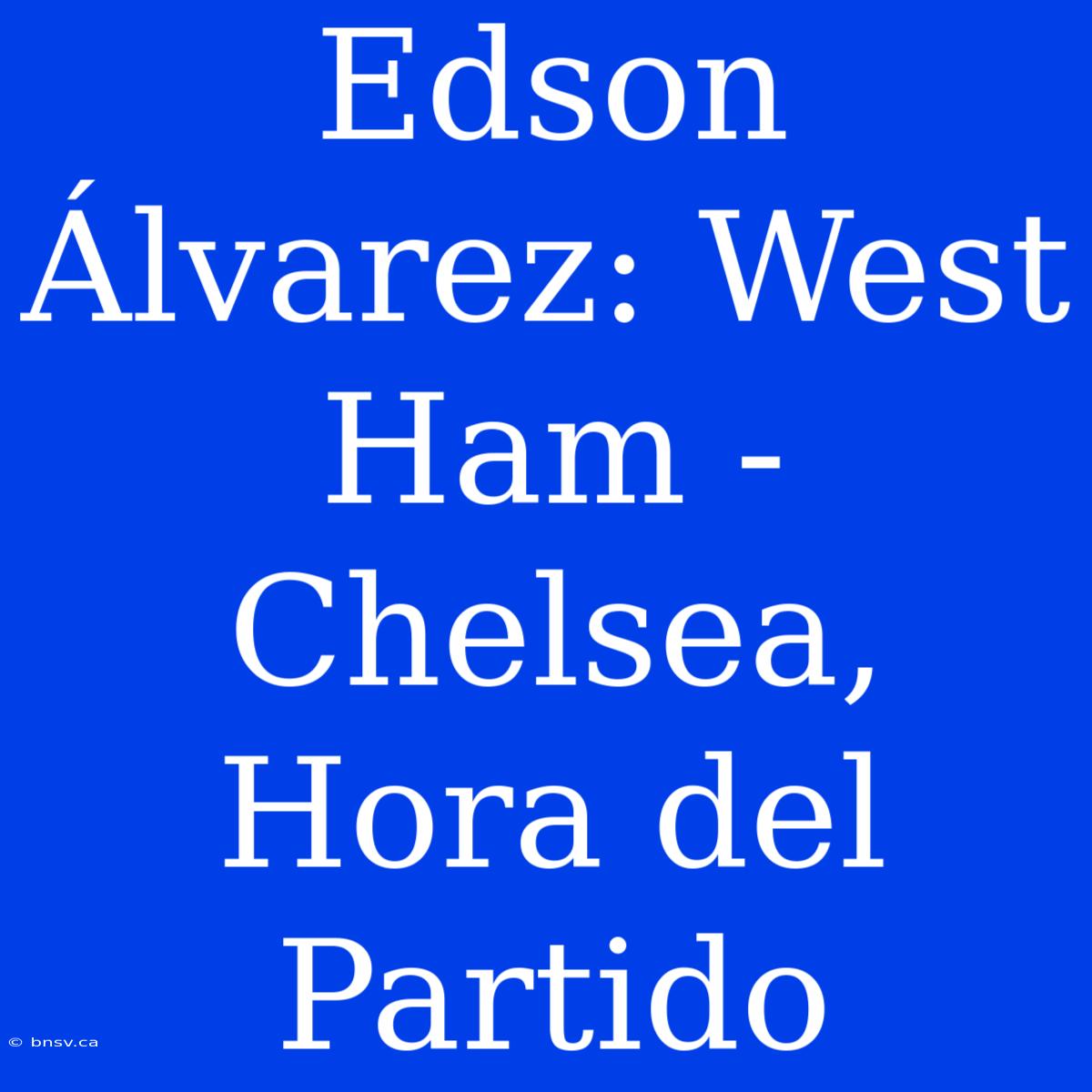 Edson Álvarez: West Ham - Chelsea, Hora Del Partido