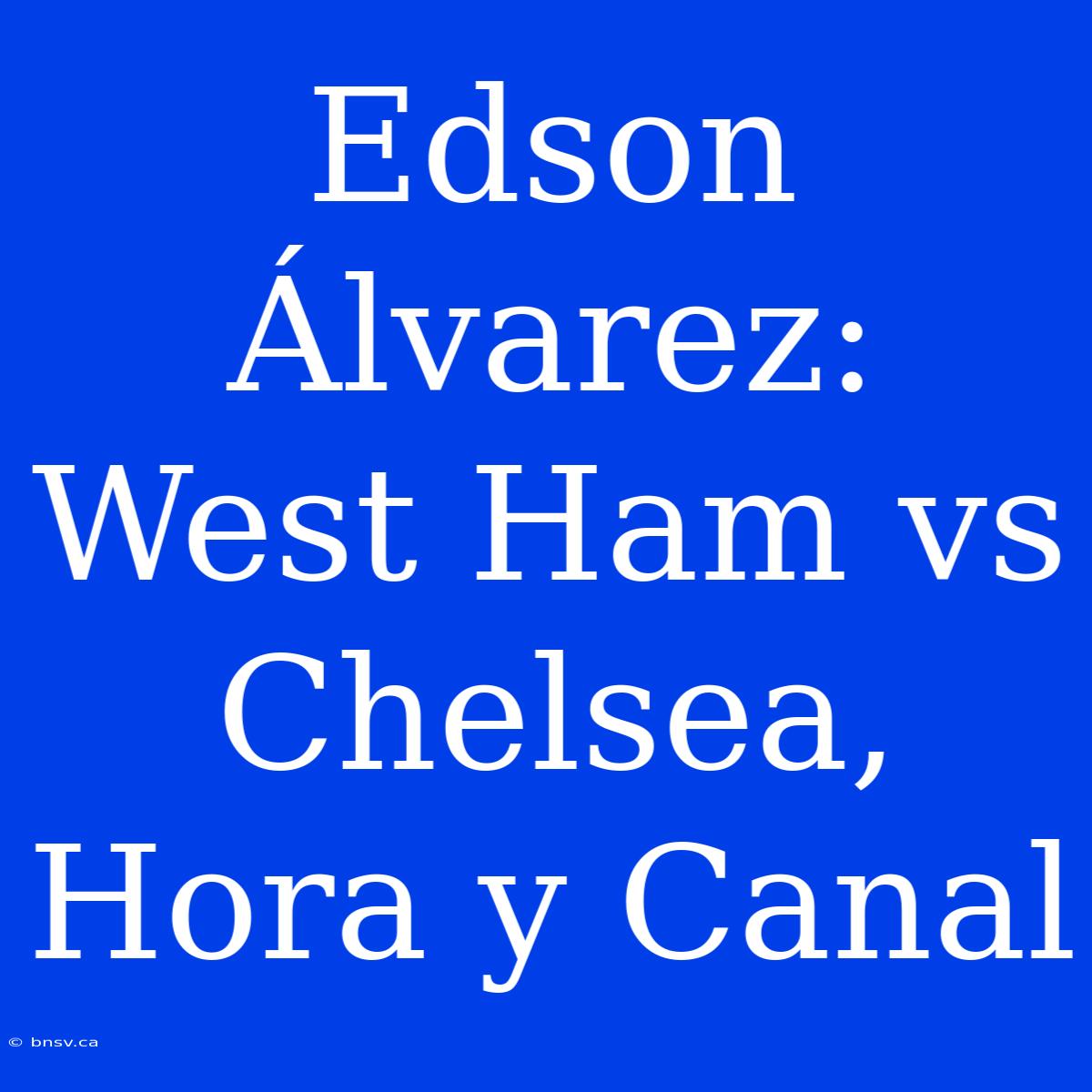 Edson Álvarez: West Ham Vs Chelsea, Hora Y Canal