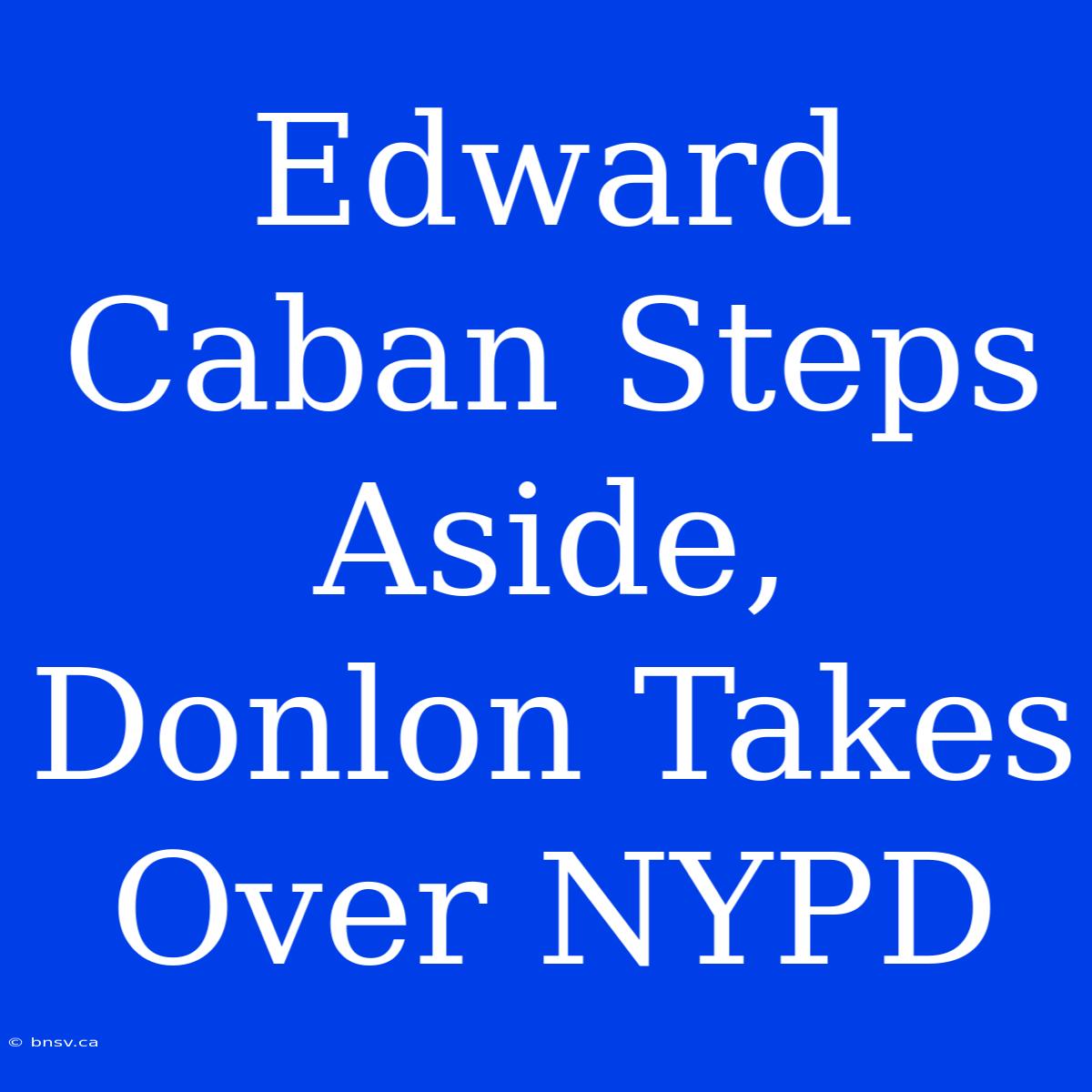 Edward Caban Steps Aside, Donlon Takes Over NYPD