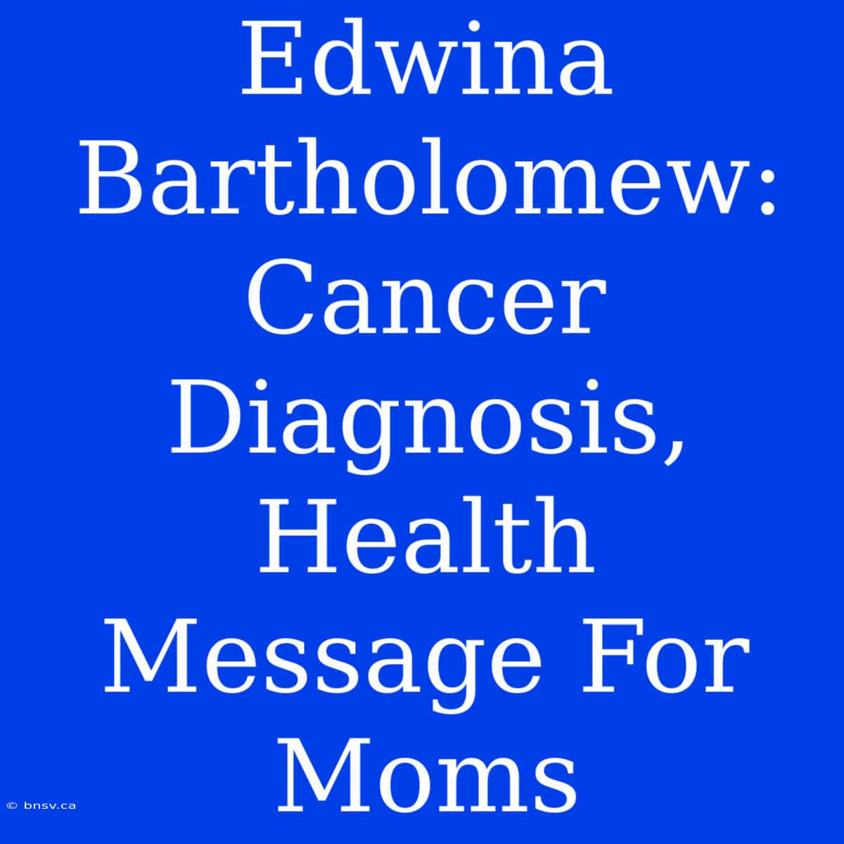 Edwina Bartholomew: Cancer Diagnosis, Health Message For Moms