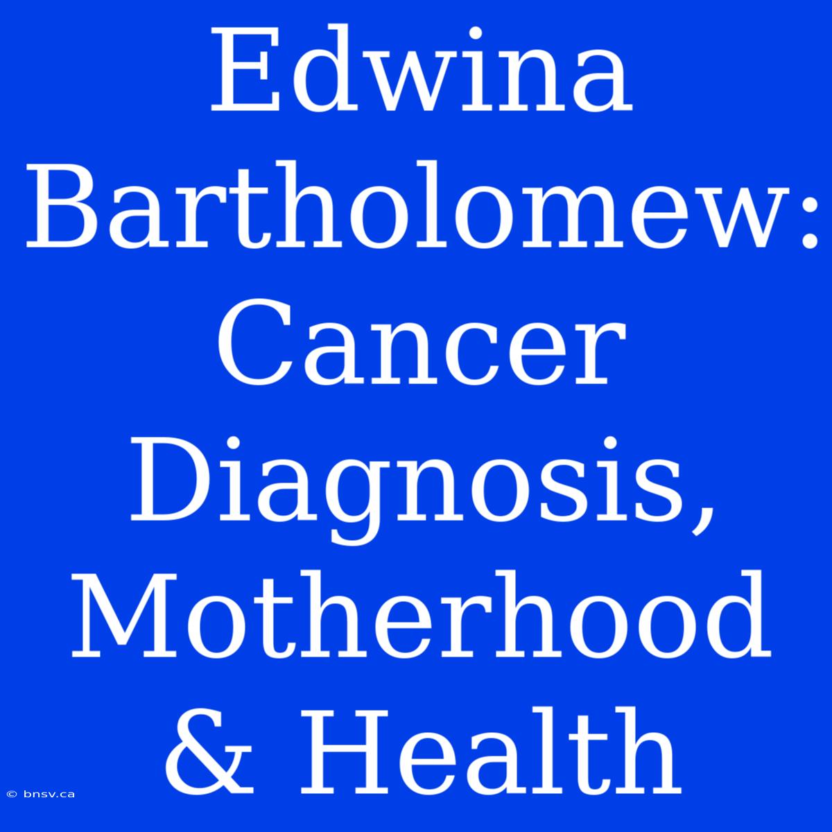 Edwina Bartholomew: Cancer Diagnosis, Motherhood & Health