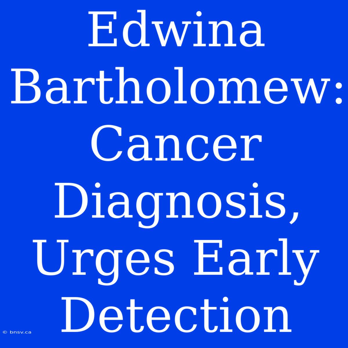 Edwina Bartholomew: Cancer Diagnosis, Urges Early Detection