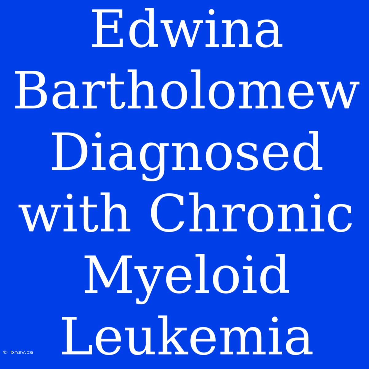 Edwina Bartholomew Diagnosed With Chronic Myeloid Leukemia