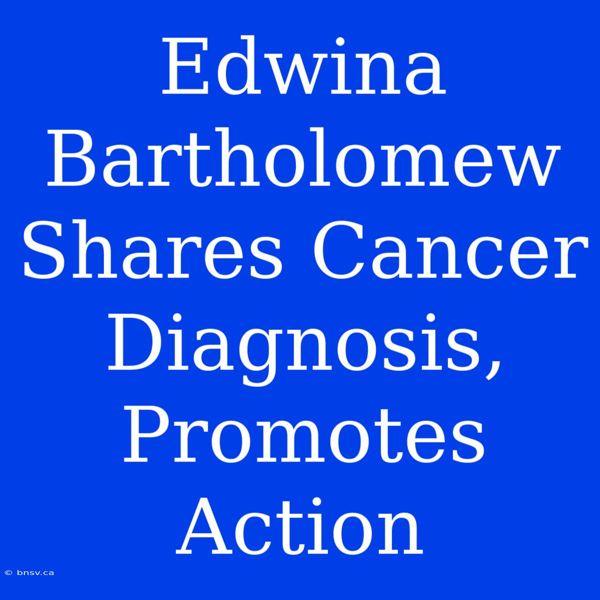 Edwina Bartholomew Shares Cancer Diagnosis, Promotes Action