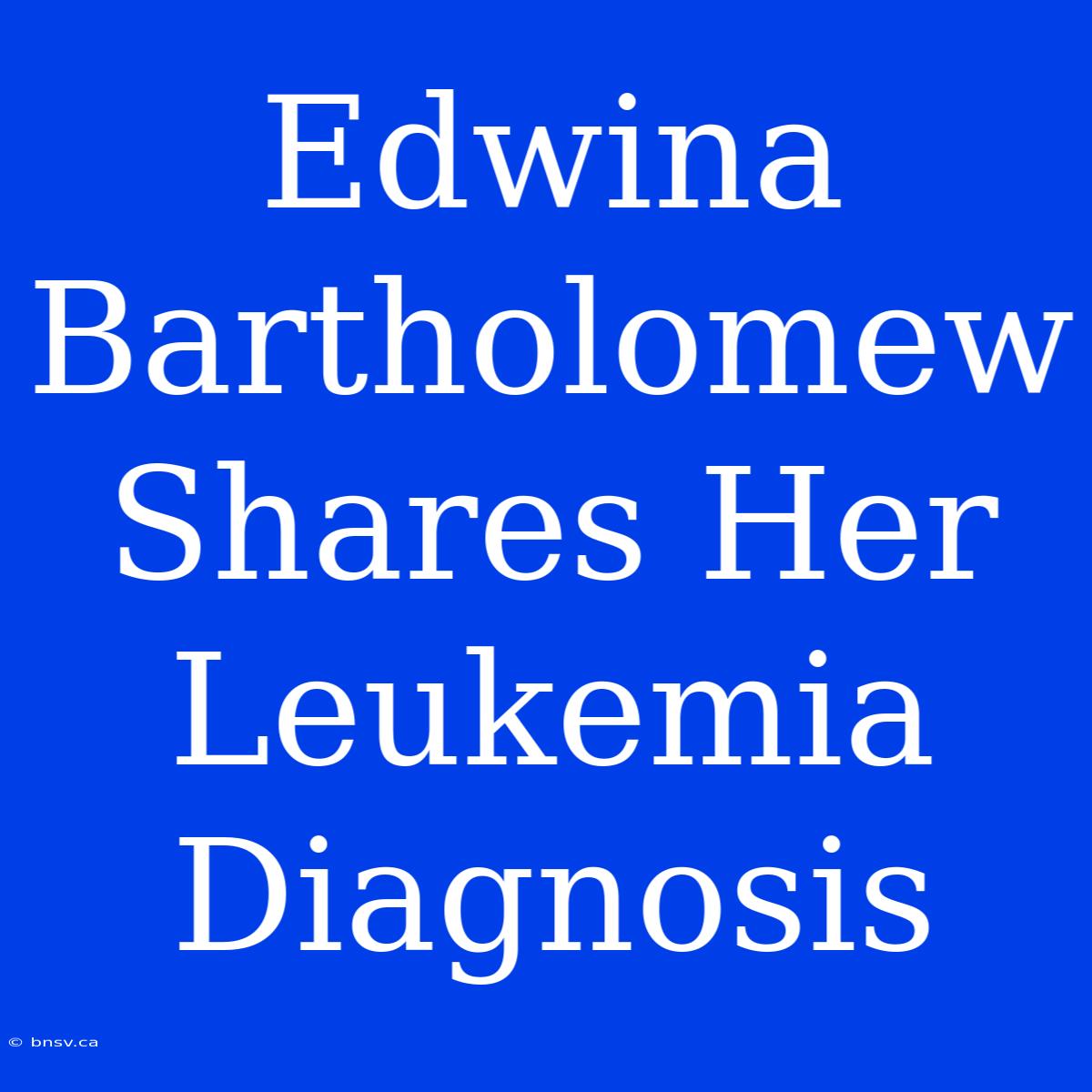 Edwina Bartholomew Shares Her Leukemia Diagnosis