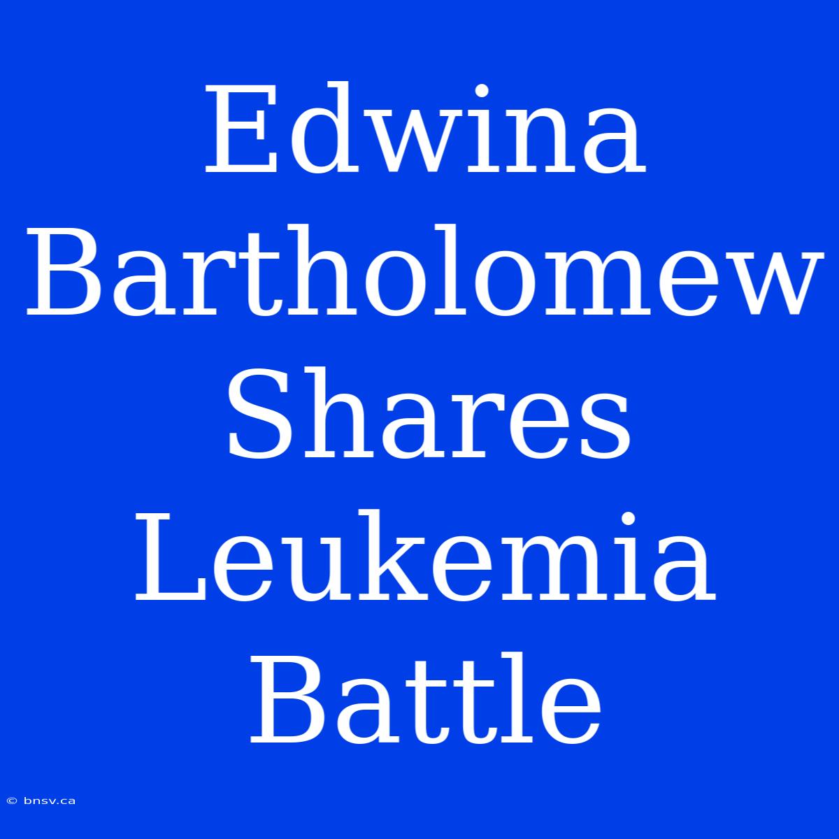 Edwina Bartholomew Shares Leukemia Battle