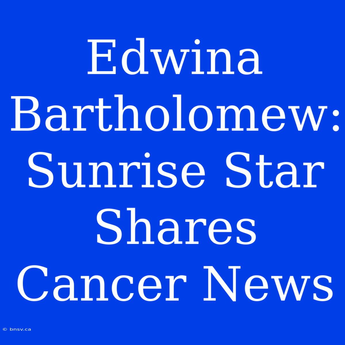 Edwina Bartholomew: Sunrise Star Shares Cancer News