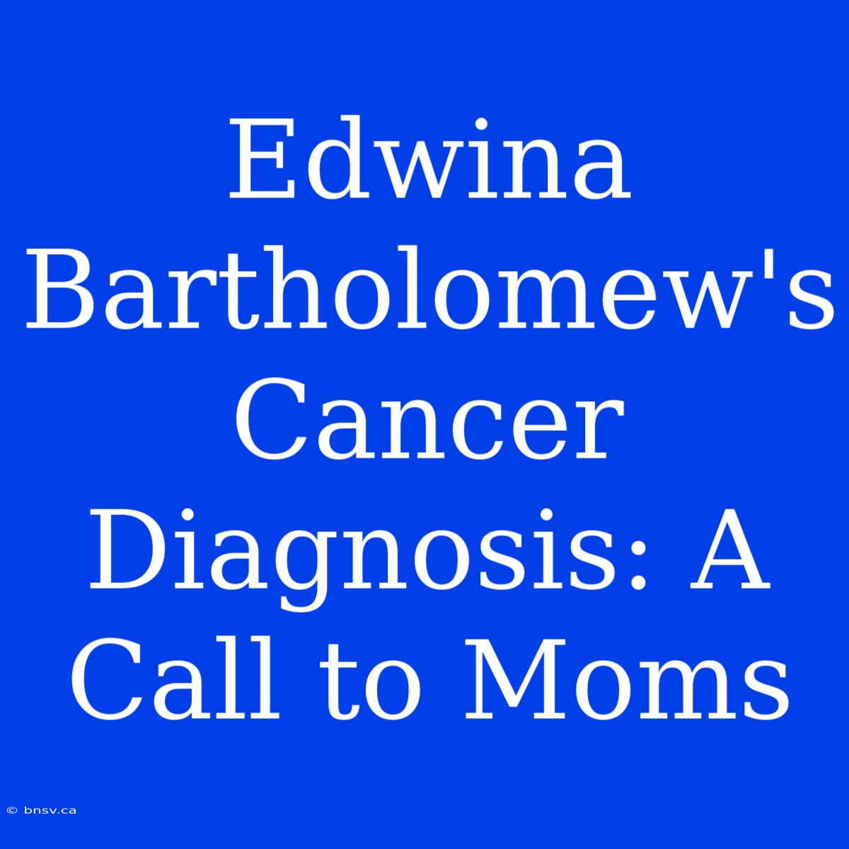 Edwina Bartholomew's Cancer Diagnosis: A Call To Moms