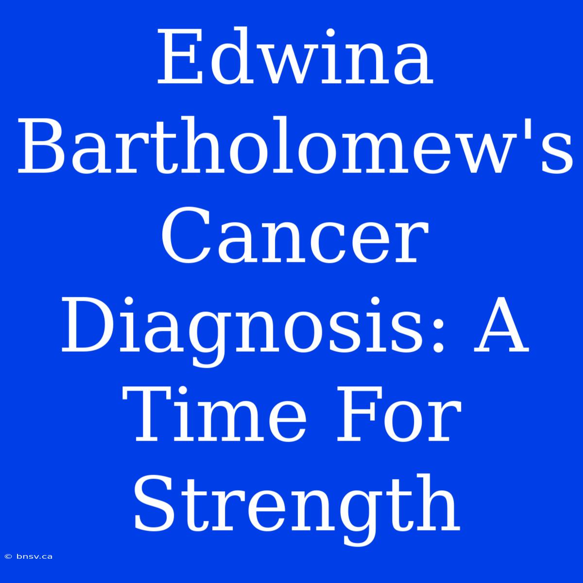 Edwina Bartholomew's Cancer Diagnosis: A Time For Strength