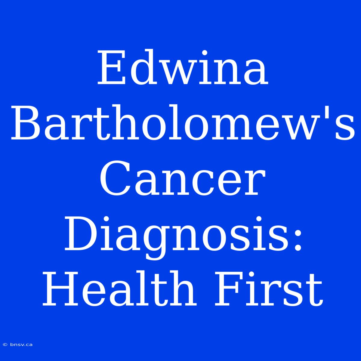 Edwina Bartholomew's Cancer Diagnosis: Health First