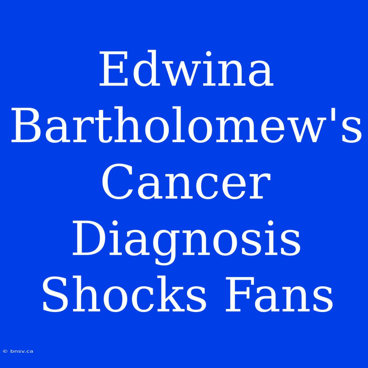 Edwina Bartholomew's Cancer Diagnosis Shocks Fans