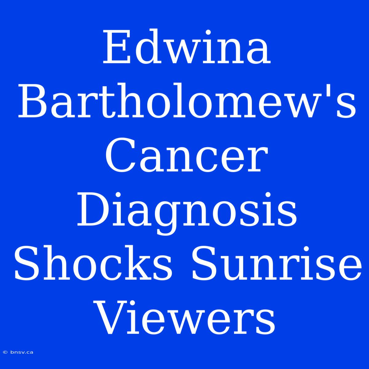 Edwina Bartholomew's Cancer Diagnosis Shocks Sunrise Viewers