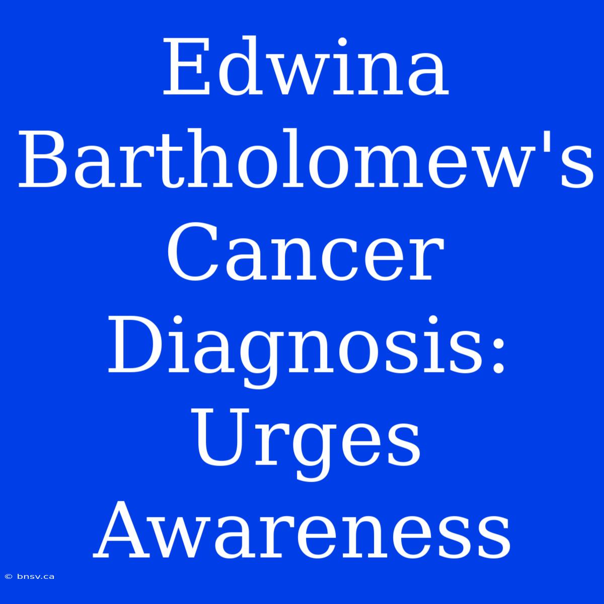 Edwina Bartholomew's Cancer Diagnosis: Urges Awareness