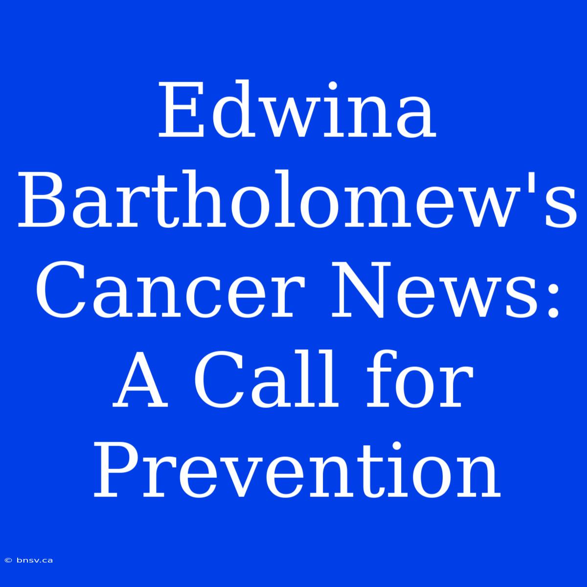 Edwina Bartholomew's Cancer News: A Call For Prevention