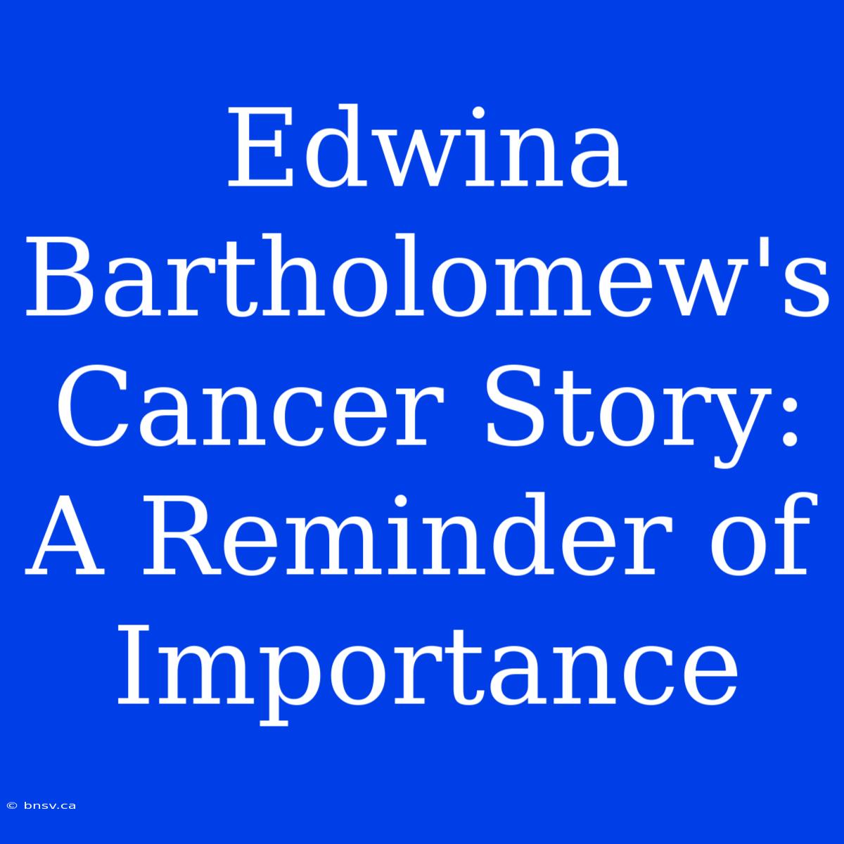 Edwina Bartholomew's Cancer Story: A Reminder Of Importance