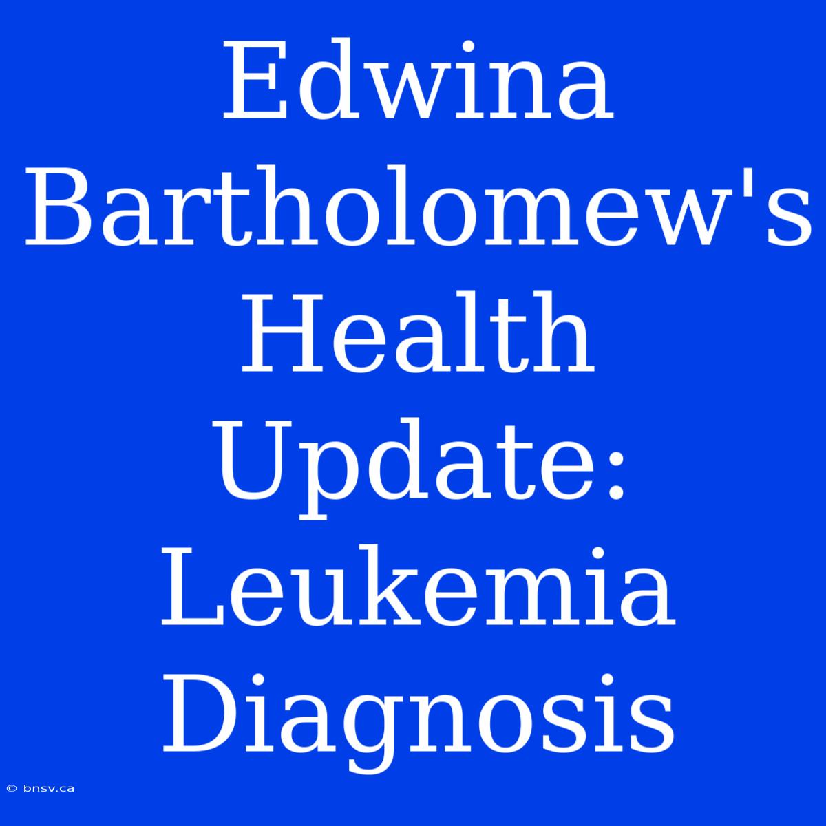 Edwina Bartholomew's Health Update: Leukemia Diagnosis