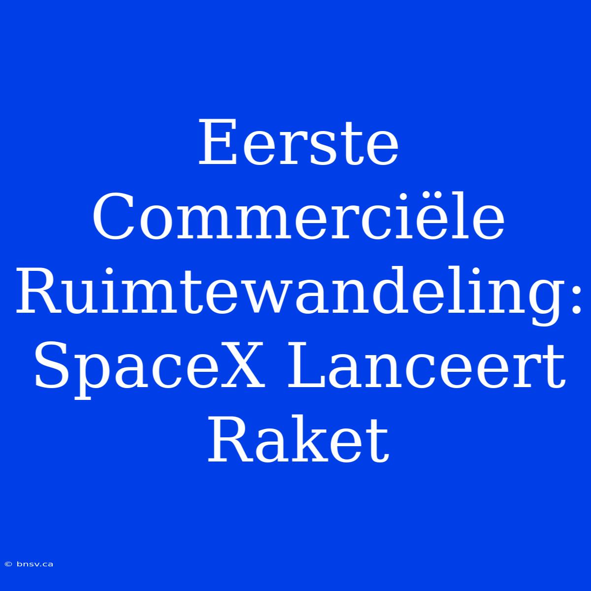 Eerste Commerciële Ruimtewandeling: SpaceX Lanceert Raket