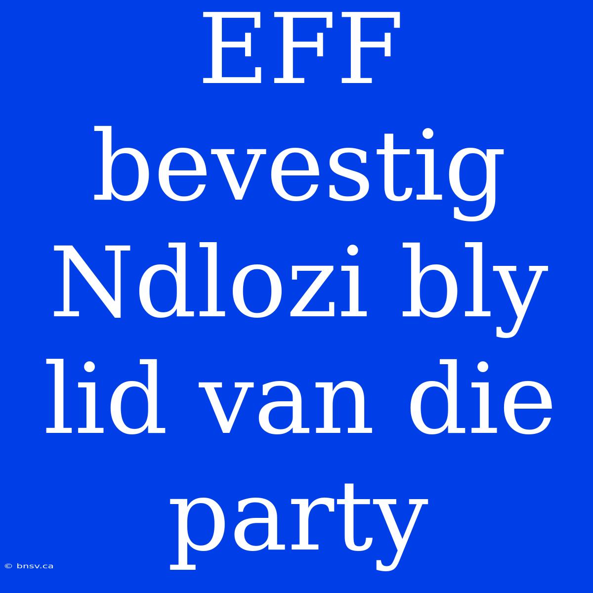 EFF Bevestig Ndlozi Bly Lid Van Die Party