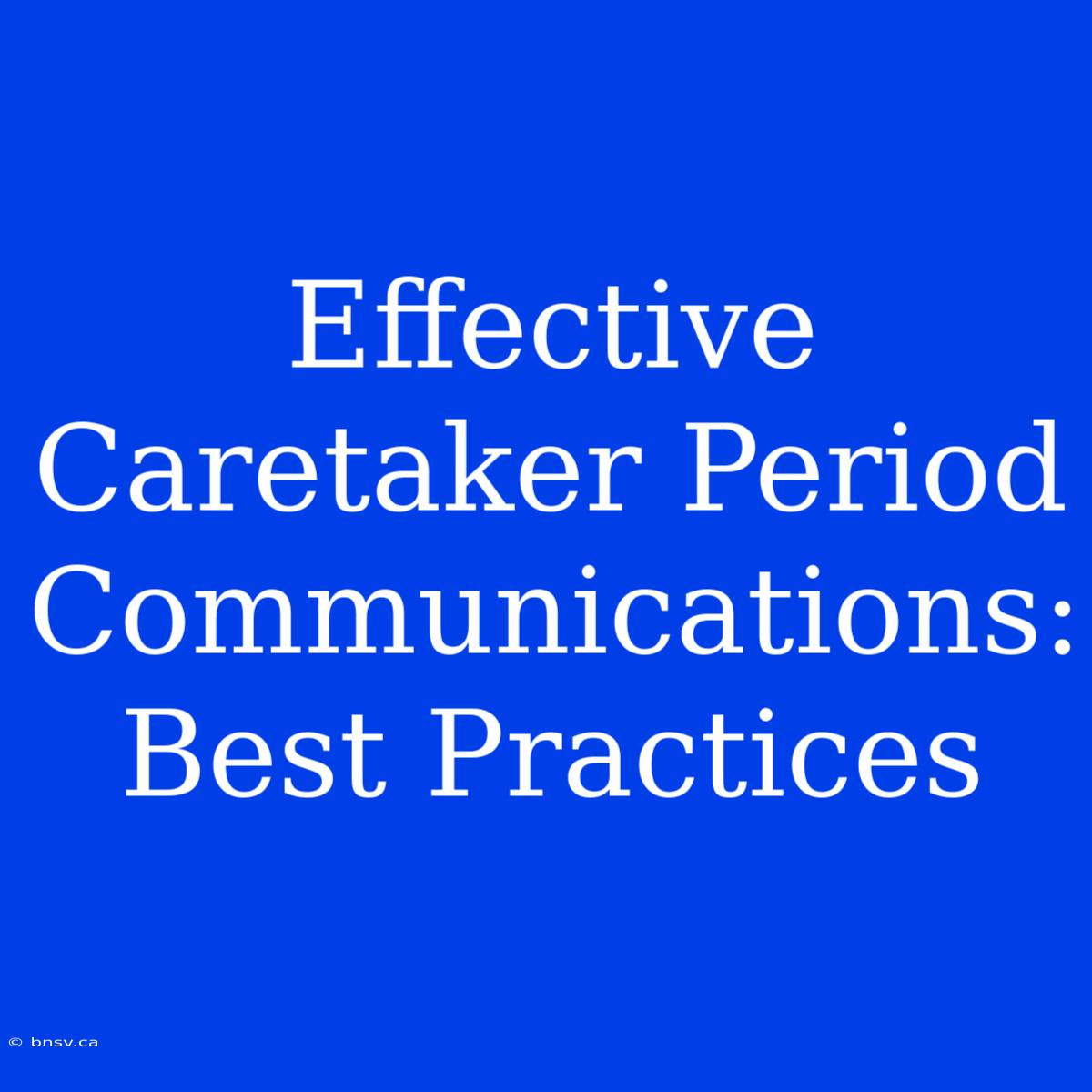 Effective Caretaker Period Communications: Best Practices