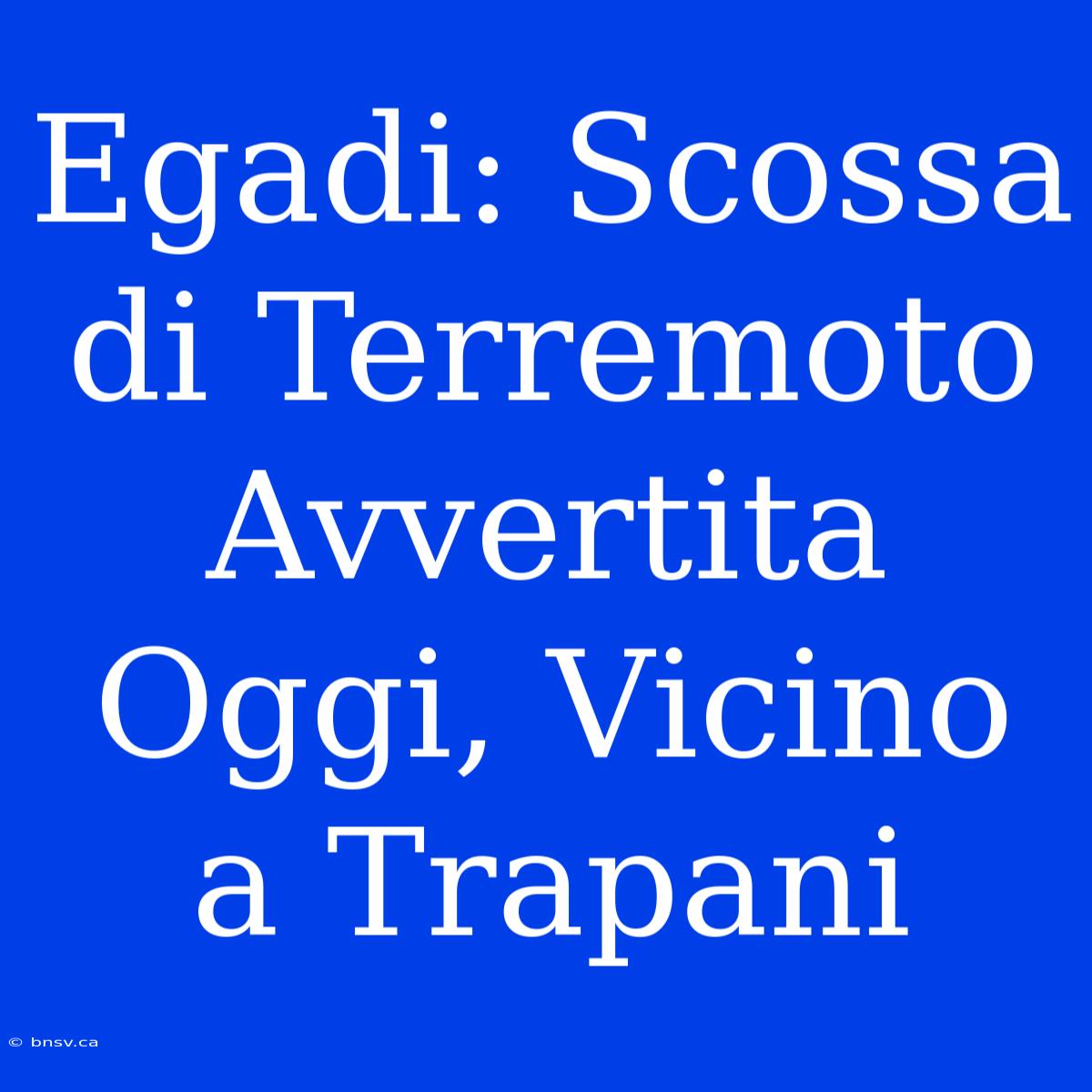 Egadi: Scossa Di Terremoto Avvertita Oggi, Vicino A Trapani