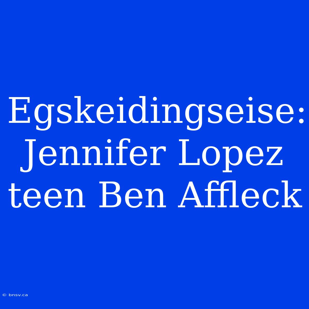 Egskeidingseise: Jennifer Lopez Teen Ben Affleck