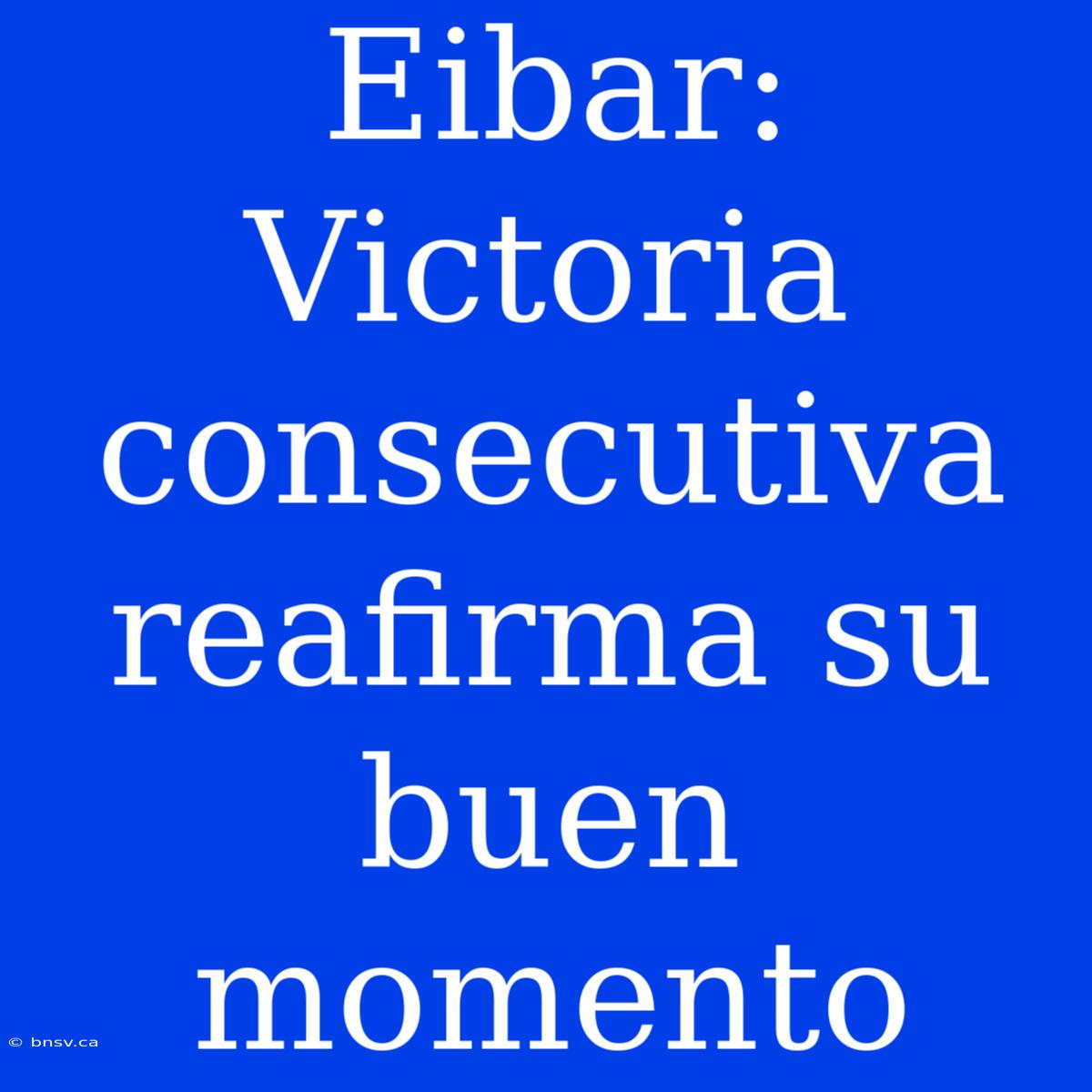 Eibar: Victoria Consecutiva Reafirma Su Buen Momento