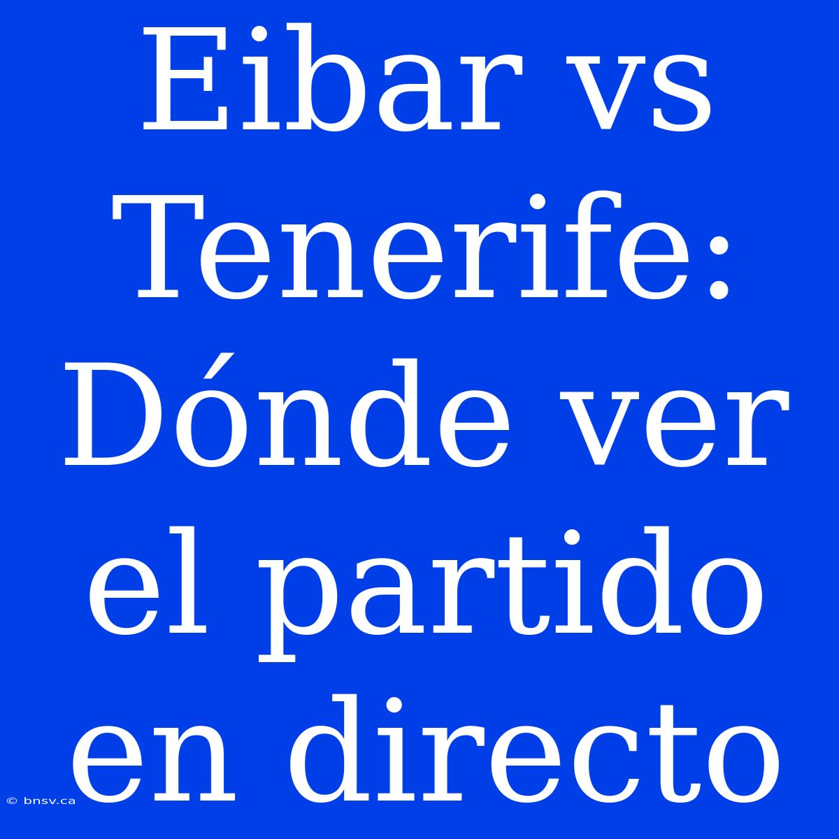 Eibar Vs Tenerife: Dónde Ver El Partido En Directo