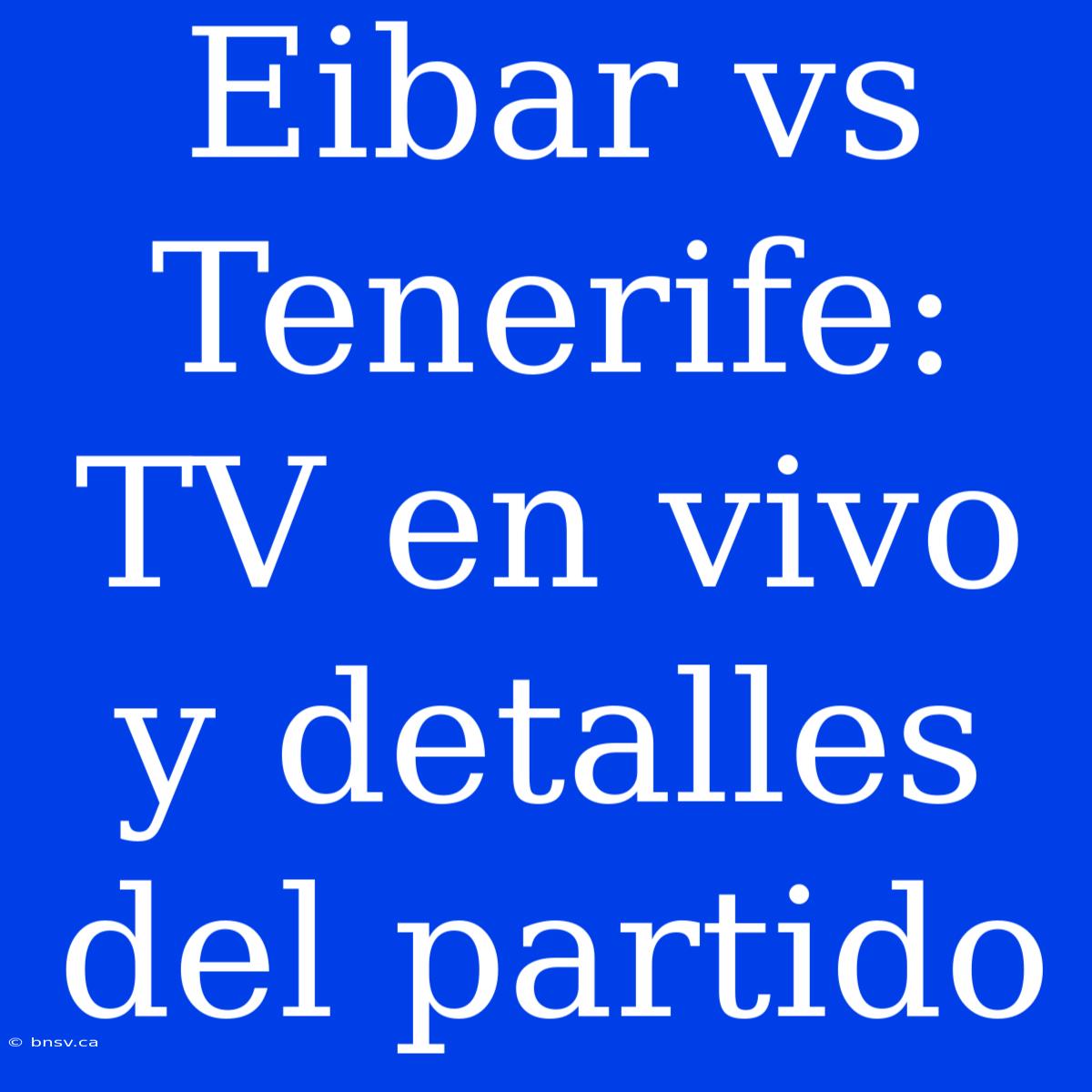 Eibar Vs Tenerife: TV En Vivo Y Detalles Del Partido