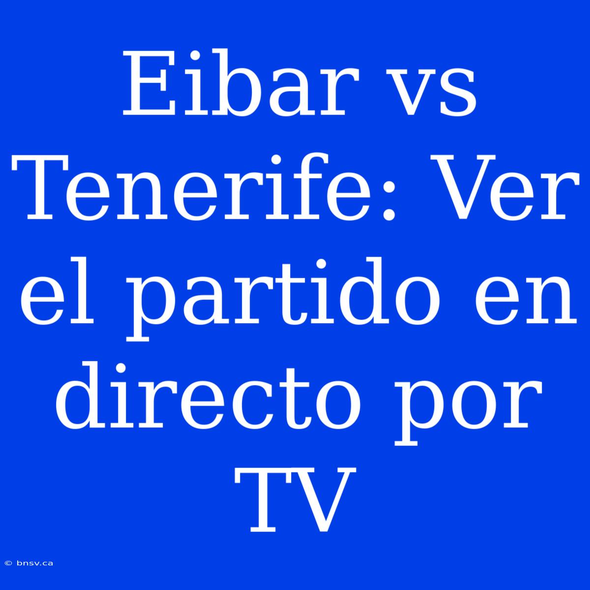 Eibar Vs Tenerife: Ver El Partido En Directo Por TV