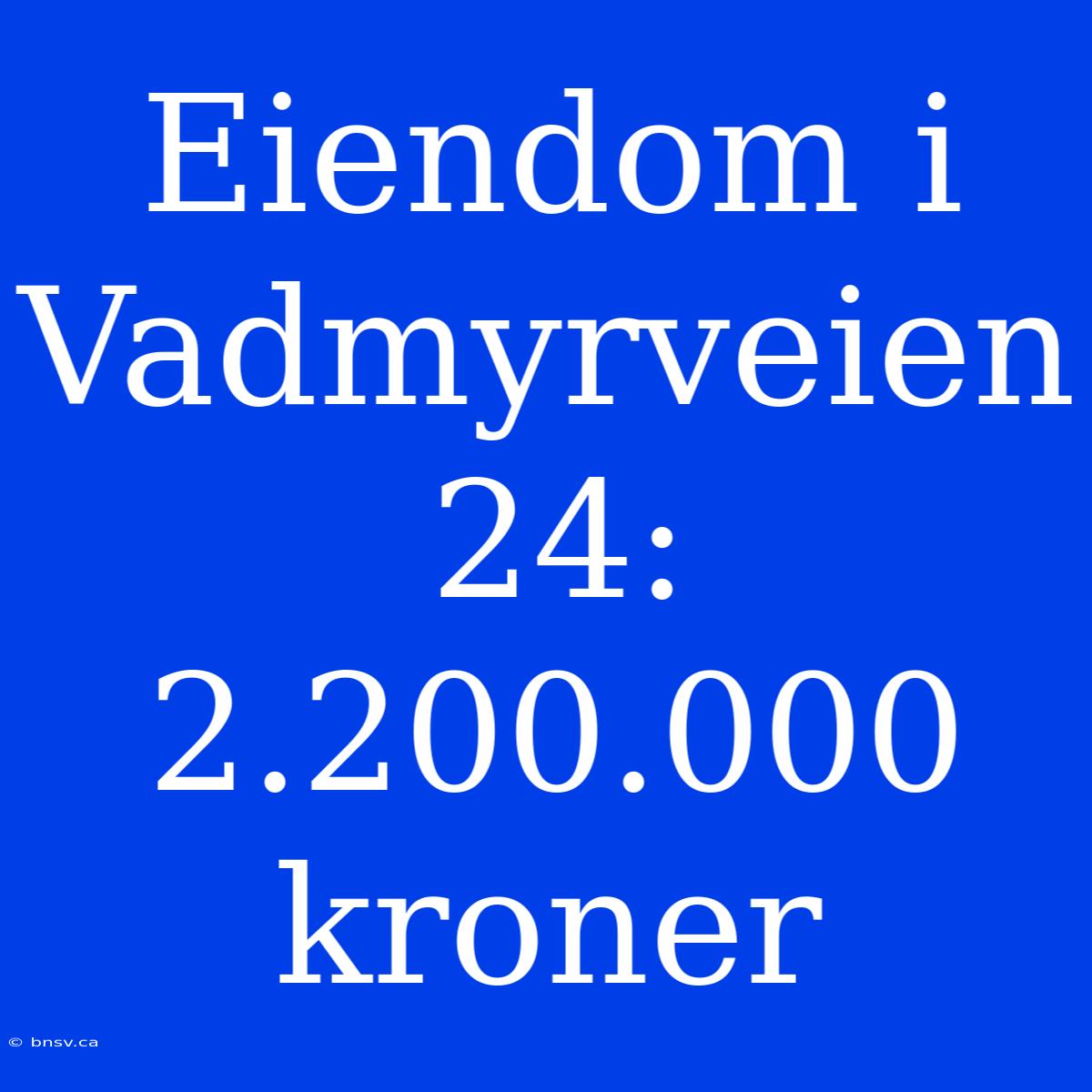 Eiendom I Vadmyrveien 24: 2.200.000 Kroner