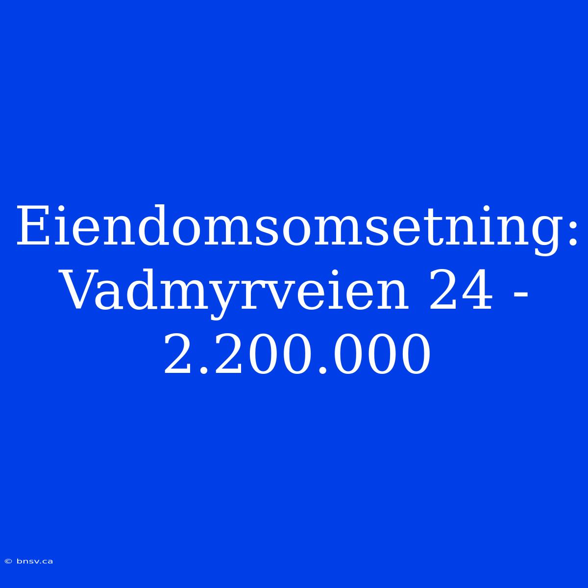 Eiendomsomsetning: Vadmyrveien 24 - 2.200.000