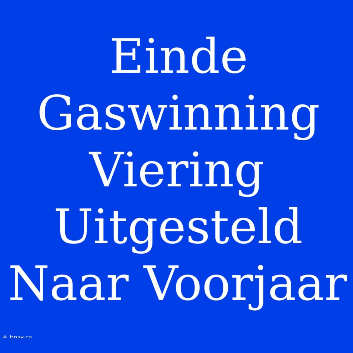 Einde Gaswinning Viering Uitgesteld Naar Voorjaar