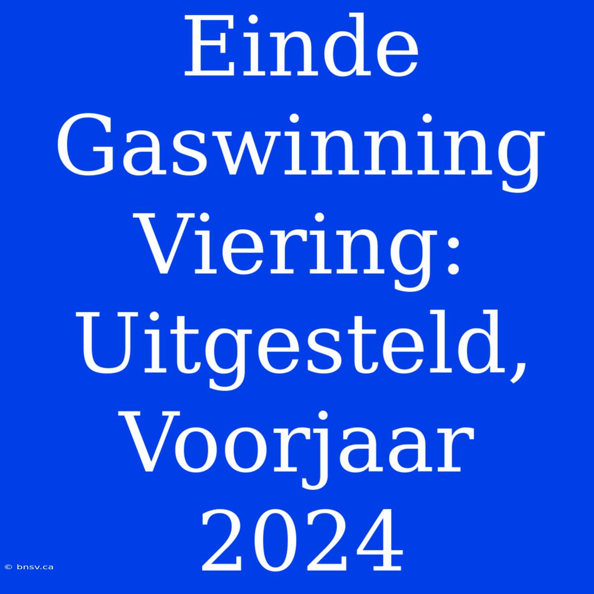 Einde Gaswinning Viering: Uitgesteld, Voorjaar 2024