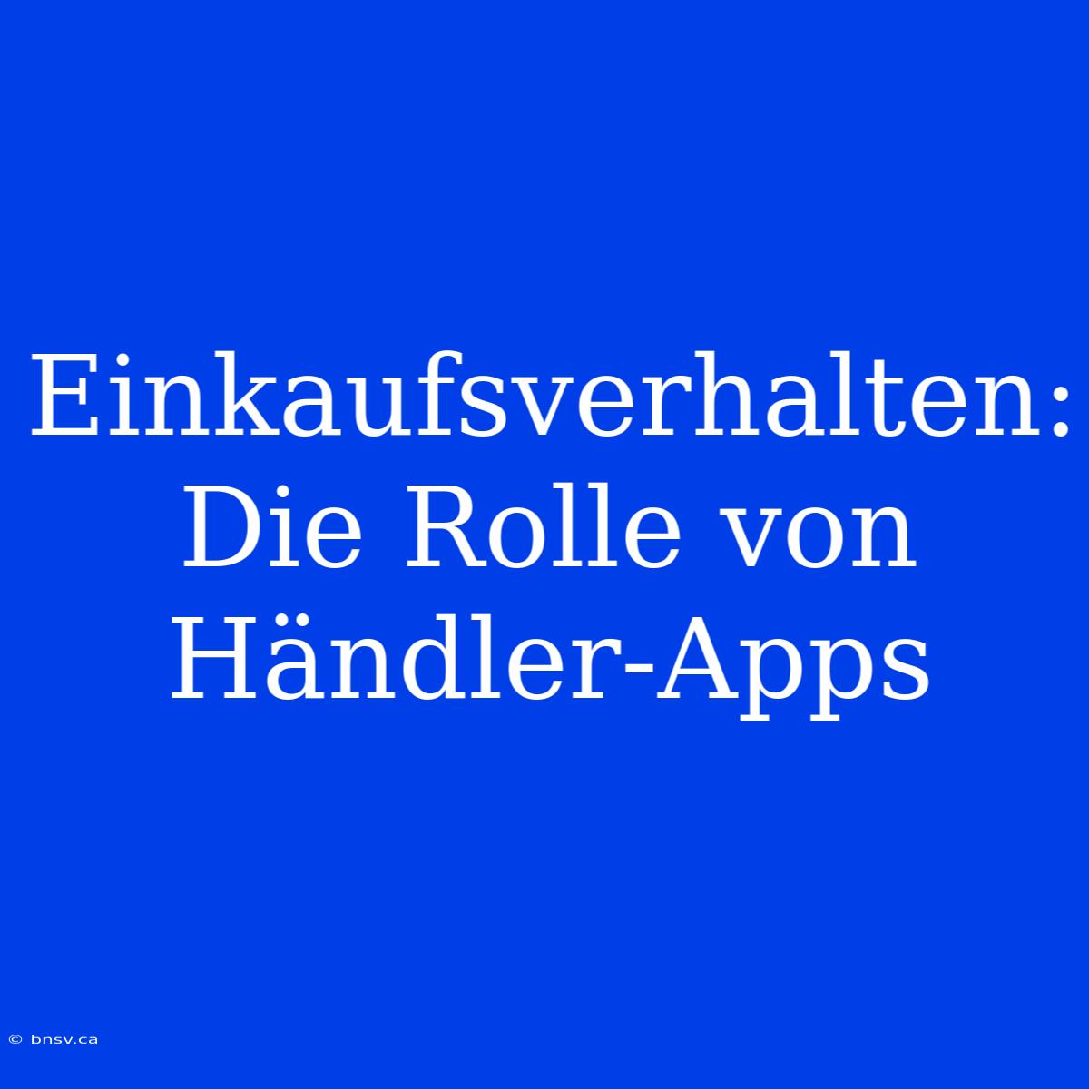 Einkaufsverhalten: Die Rolle Von Händler-Apps