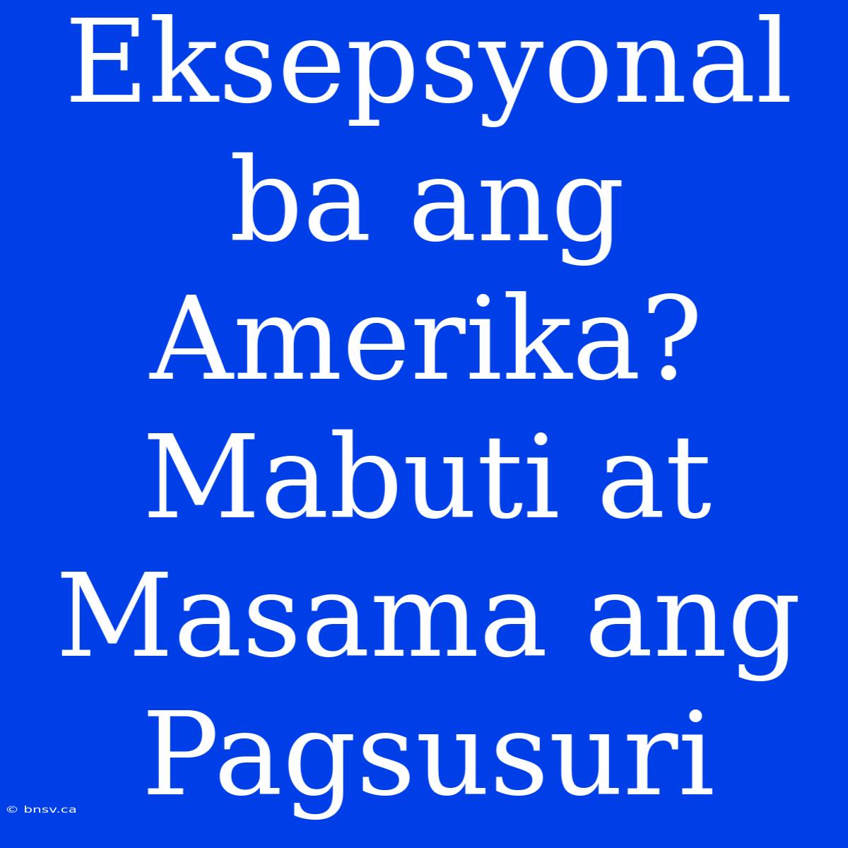 Eksepsyonal Ba Ang Amerika? Mabuti At Masama Ang Pagsusuri