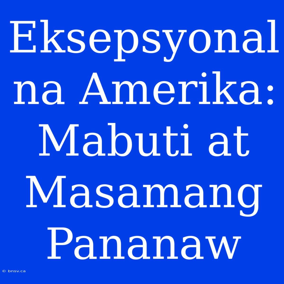 Eksepsyonal Na Amerika: Mabuti At Masamang Pananaw