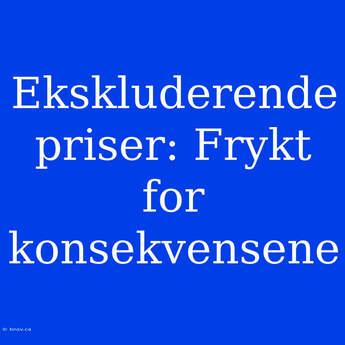 Ekskluderende Priser: Frykt For Konsekvensene