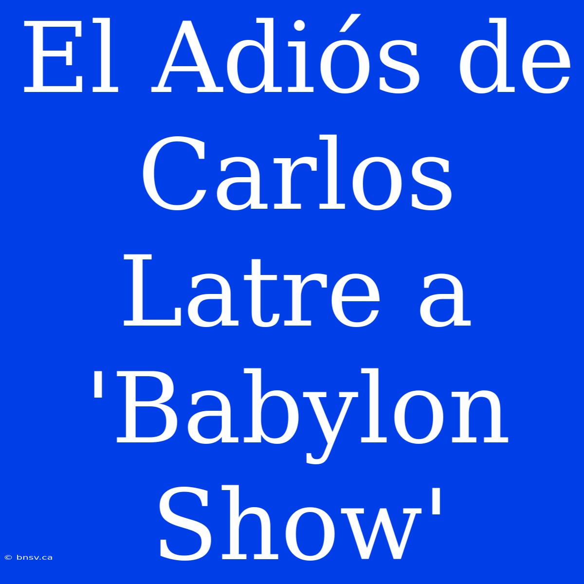 El Adiós De Carlos Latre A 'Babylon Show'